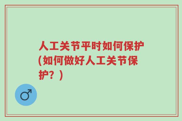 人工关节平时如何保护(如何做好人工关节保护?)-第1张图片-超越 人工关节平时如何保护(如何做好人工关节保护?)-第1张图片-超越