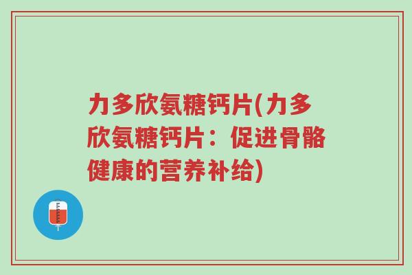 力多欣氨糖钙片(力多欣氨糖钙片:促进骨骼健康的营养补给)-第1张图片-超越 力多欣氨糖钙片(力多欣氨糖钙片:促进骨骼健康的营养补给)-第1张图片-超越