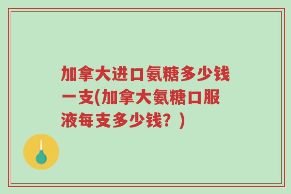 加拿大进口氨糖多少钱一支(加拿大氨糖口服液每支多少钱?)-第1张图片-超越 加拿大进口氨糖多少钱一支(加拿大氨糖口服液每支多少钱?)-第1张图片-超越