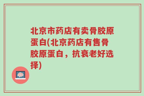 北京市药店有卖骨胶原蛋白(北京药店有售骨胶原蛋白,抗衰老好选择)-第1张图片-超越 北京市药店有卖骨胶原蛋白(北京药店有售骨胶原蛋白,抗衰老好选择)-第1张图片-超越