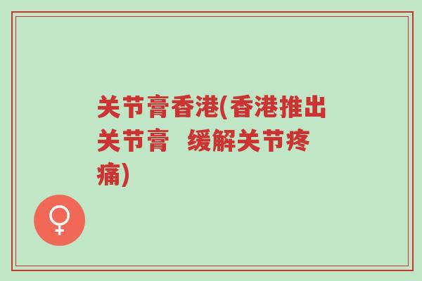 关节膏香港(香港推出关节膏 缓解关节疼痛)-第1张图片-超越 关节膏香港(香港推出关节膏 缓解关节疼痛)-第1张图片-超越