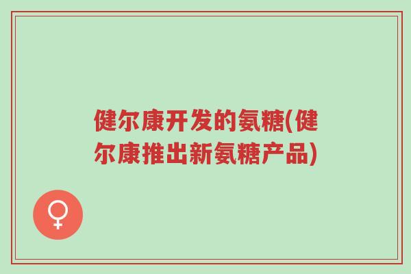 健尔康开发的氨糖(健尔康推出新氨糖产品)-第1张图片-超越 健尔康开发的氨糖(健尔康推出新氨糖产品)-第1张图片-超越