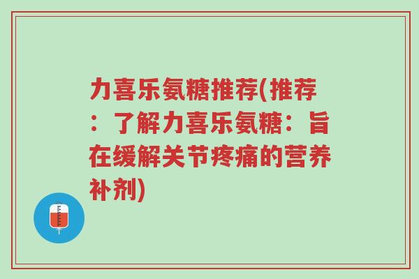 力喜乐氨糖推荐(推荐:了解力喜乐氨糖:旨在缓解关节疼痛的营养补剂)-第1张图片-超越 力喜乐氨糖推荐(推荐:了解力喜乐氨糖:旨在缓解关节疼痛的营养补剂)-第1张图片-超越