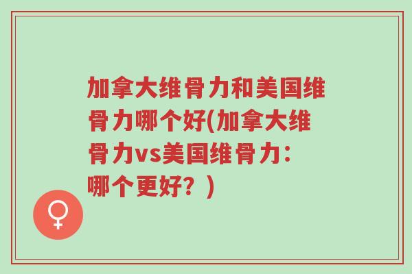 加拿大维骨力和美国维骨力哪个好(加拿大维骨力vs美国维骨力:哪个更好?)-第1张图片-超越 加拿大维骨力和美国维骨力哪个好(加拿大维骨力vs美国维骨力:哪个更好?)-第1张图片-超越