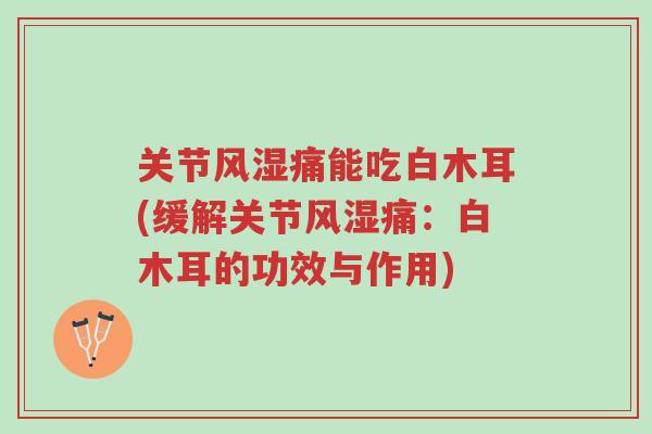 关节风湿痛能吃白木耳(缓解关节风湿痛：白木耳的功效与作用)-第1张图片-超越