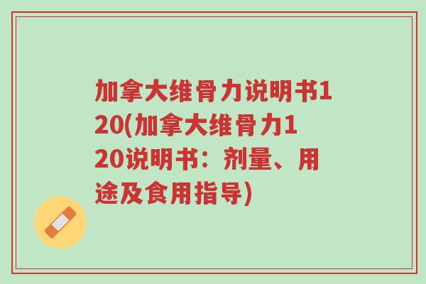 加拿大维骨力说明书120(加拿大维骨力120说明书:剂量、用途及食用指导)-第1张图片-超越 加拿大维骨力说明书120(加拿大维骨力120说明书:剂量、用途及食用指导)-第1张图片-超越