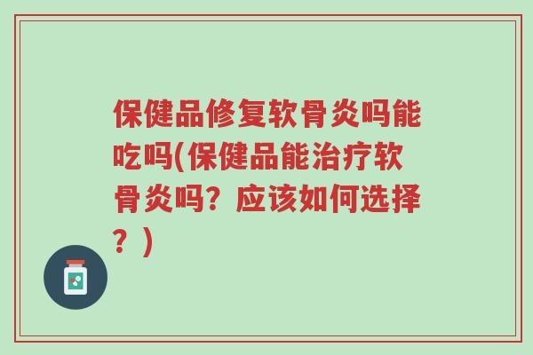 保健品修复软骨炎吗能吃吗(保健品能治疗软骨炎吗?应该如何选择?)-第1张图片-超越 保健品修复软骨炎吗能吃吗(保健品能治疗软骨炎吗?应该如何选择?)-第1张图片-超越