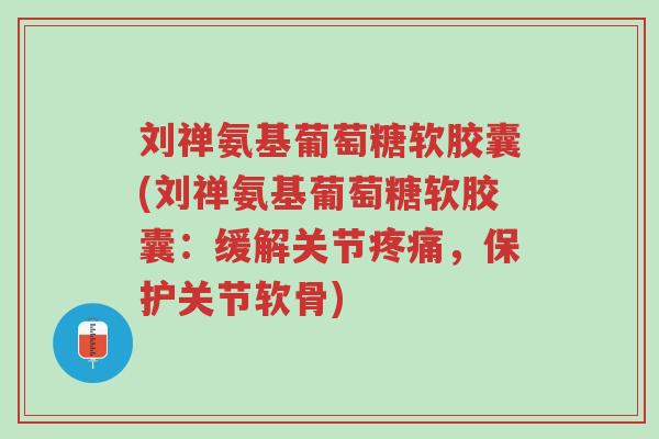 刘禅氨基葡萄糖软胶囊(刘禅氨基葡萄糖软胶囊：缓解关节疼痛，保护关节软骨)-第1张图片-超越