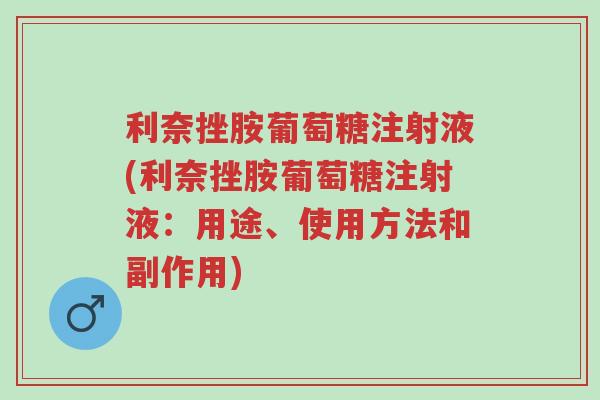 利奈挫胺葡萄糖注射液(利奈挫胺葡萄糖注射液：用途、使用方法和副作用)-第1张图片-超越