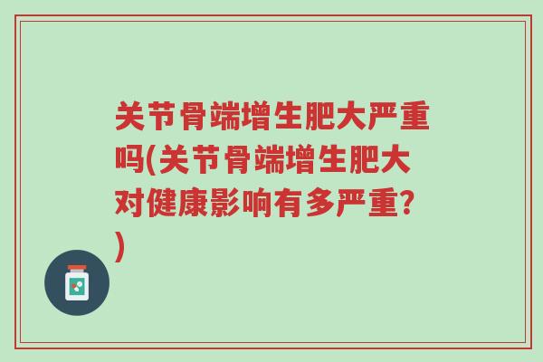 关节骨端增生肥大严重吗(关节骨端增生肥大对健康影响有多严重？)-第1张图片-超越