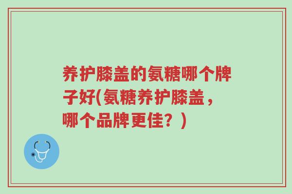 养护膝盖的氨糖哪个牌子好(氨糖养护膝盖,哪个品牌更佳?)-第1张图片-超越 养护膝盖的氨糖哪个牌子好(氨糖养护膝盖,哪个品牌更佳?)-第1张图片-超越