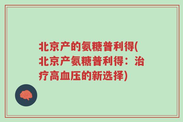 北京产的氨糖普利得(北京产氨糖普利得:治疗高血压的新选择)-第1张图片-超越 北京产的氨糖普利得(北京产氨糖普利得:治疗高血压的新选择)-第1张图片-超越
