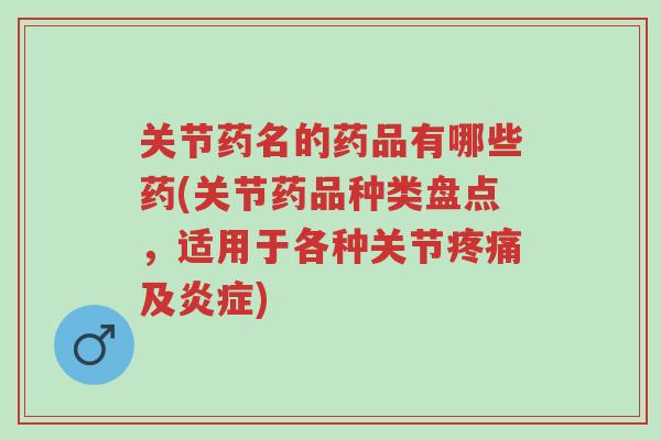 关节药名的药品有哪些药(关节药品种类盘点,适用于各种关节疼痛及炎症)-第1张图片-超越 关节药名的药品有哪些药(关节药品种类盘点,适用于各种关节疼痛及炎症)-第1张图片-超越