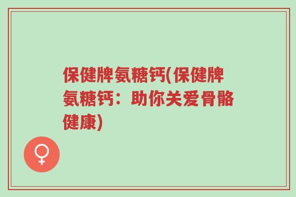 保健牌氨糖钙(保健牌氨糖钙:助你关爱骨骼健康)-第1张图片-超越 保健牌氨糖钙(保健牌氨糖钙:助你关爱骨骼健康)-第1张图片-超越