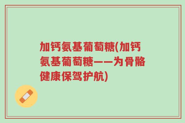 加钙氨基葡萄糖(加钙氨基葡萄糖——为骨骼健康保驾护航)-第1张图片-超越 加钙氨基葡萄糖(加钙氨基葡萄糖——为骨骼健康保驾护航)-第1张图片-超越