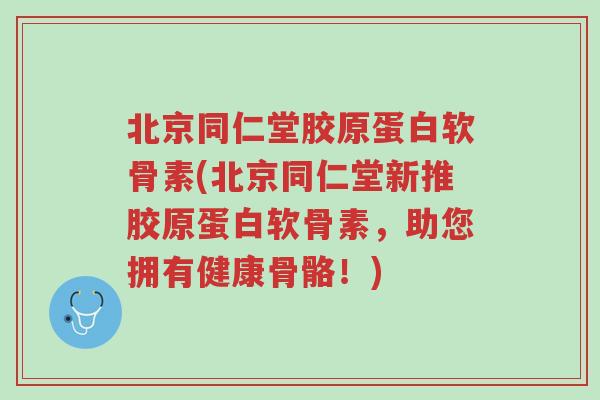 北京同仁堂胶原蛋白软骨素(北京同仁堂新推胶原蛋白软骨素,助您拥有健康骨骼!)-第1张图片-超越 北京同仁堂胶原蛋白软骨素(北京同仁堂新推胶原蛋白软骨素,助您拥有健康骨骼!)-第1张图片-超越