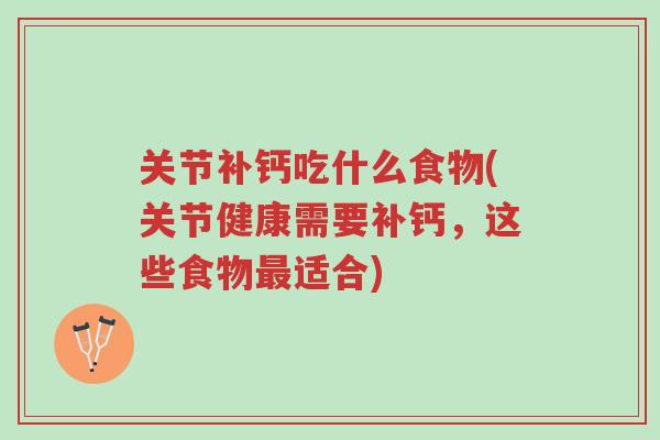 关节补钙吃什么食物(关节健康需要补钙,这些食物最适合)-第1张图片-超越 关节补钙吃什么食物(关节健康需要补钙,这些食物最适合)-第1张图片-超越