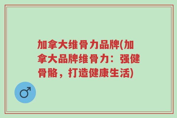 加拿大维骨力品牌(加拿大品牌维骨力：强健骨骼，打造健康生活)-第1张图片-超越