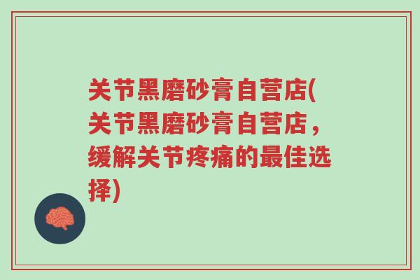 关节黑磨砂膏自营店(关节黑磨砂膏自营店,缓解关节疼痛的最佳选择)-第1张图片-超越 关节黑磨砂膏自营店(关节黑磨砂膏自营店,缓解关节疼痛的最佳选择)-第1张图片-超越