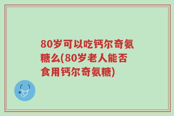80岁可以吃钙尔奇氨糖么(80岁老人能否食用钙尔奇氨糖)-第1张图片-超越 80岁可以吃钙尔奇氨糖么(80岁老人能否食用钙尔奇氨糖)-第1张图片-超越