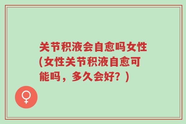 关节积液会自愈吗女性(女性关节积液自愈可能吗,多久会好?)-第1张图片-超越 关节积液会自愈吗女性(女性关节积液自愈可能吗,多久会好?)-第1张图片-超越