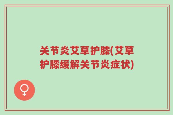 关节炎艾草护膝(艾草护膝缓解关节炎症状)-第1张图片-超越 关节炎艾草护膝(艾草护膝缓解关节炎症状)-第1张图片-超越
