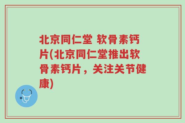 北京同仁堂 软骨素钙片(北京同仁堂推出软骨素钙片，关注关节健康)-第1张图片-超越