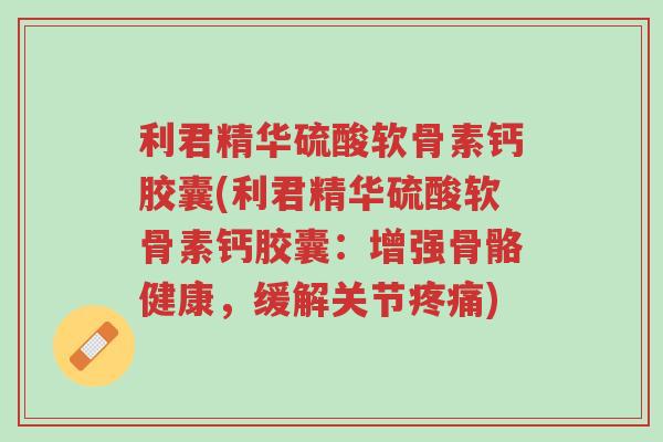 利君精华硫酸软骨素钙胶囊(利君精华硫酸软骨素钙胶囊:增强骨骼健康,缓解关节疼痛)-第1张图片-超越 利君精华硫酸软骨素钙胶囊(利君精华硫酸软骨素钙胶囊:增强骨骼健康,缓解关节疼痛)-第1张图片-超越