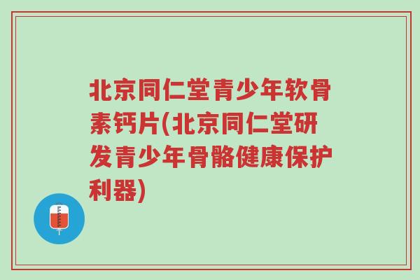 北京同仁堂青少年软骨素钙片(北京同仁堂研发青少年骨骼健康保护利器)-第1张图片-超越