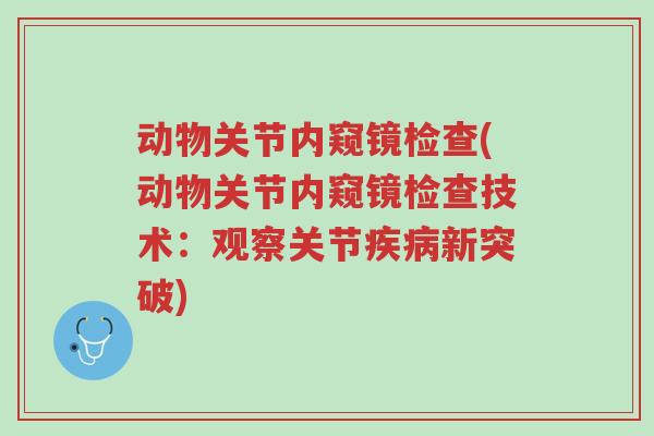 动物关节内窥镜检查(动物关节内窥镜检查技术:观察关节疾病新突破)-第1张图片-超越 动物关节内窥镜检查(动物关节内窥镜检查技术:观察关节疾病新突破)-第1张图片-超越