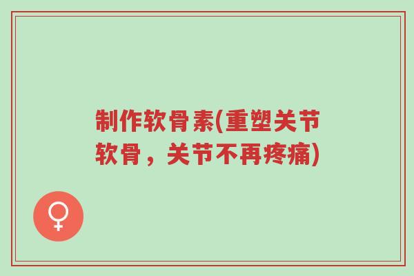 制作软骨素(重塑关节软骨,关节不再疼痛)-第1张图片-超越 制作软骨素(重塑关节软骨,关节不再疼痛)-第1张图片-超越