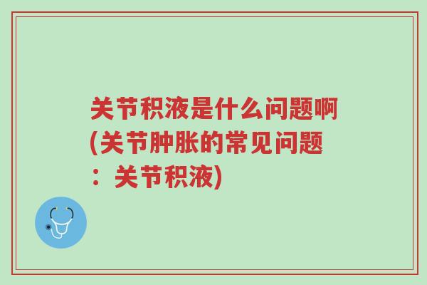 关节积液是什么问题啊(关节肿胀的常见问题：关节积液)-第1张图片-超越
