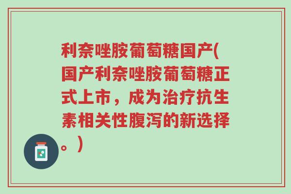 利奈唑胺葡萄糖国产(国产利奈唑胺葡萄糖正式上市,成为治疗抗生素相关性腹泻的新选择。)-第1张图片-超越 利奈唑胺葡萄糖国产(国产利奈唑胺葡萄糖正式上市,成为治疗抗生素相关性腹泻的新选择。)-第1张图片-超越
