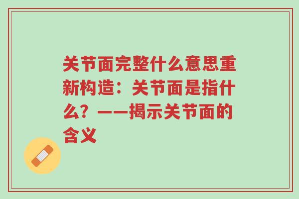 关节面完整什么意思重新构造:关节面是指什么?——揭示关节面的含义-第1张图片-超越 关节面完整什么意思重新构造:关节面是指什么?——揭示关节面的含义-第1张图片-超越