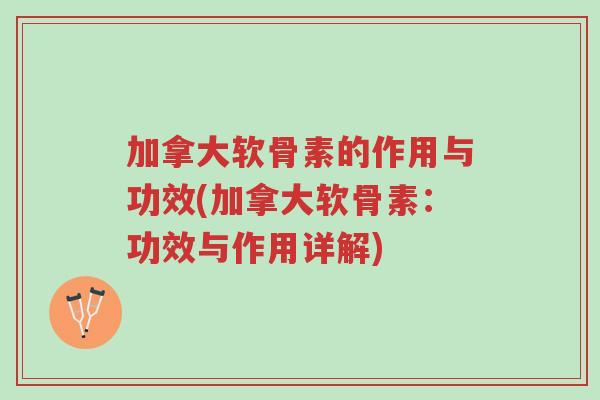 加拿大软骨素的作用与功效(加拿大软骨素:功效与作用详解)-第1张图片-超越 加拿大软骨素的作用与功效(加拿大软骨素:功效与作用详解)-第1张图片-超越