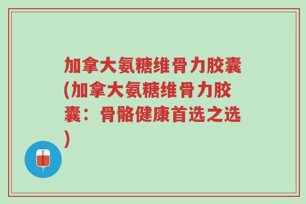 加拿大氨糖维骨力胶囊(加拿大氨糖维骨力胶囊:骨骼健康首选之选)-第1张图片-超越 加拿大氨糖维骨力胶囊(加拿大氨糖维骨力胶囊:骨骼健康首选之选)-第1张图片-超越