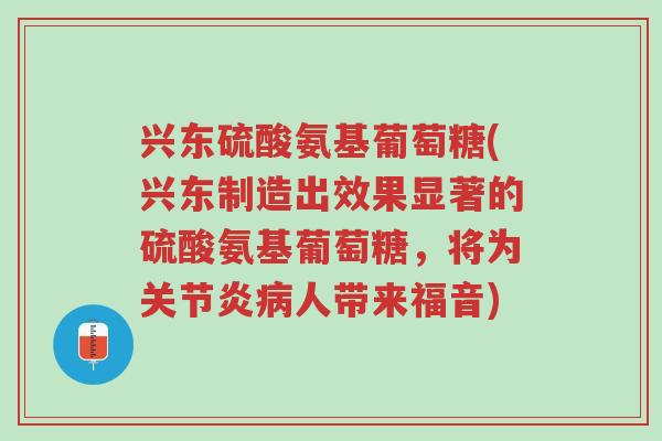 兴东硫酸氨基葡萄糖(兴东制造出效果显著的硫酸氨基葡萄糖,将为关节炎病人带来福音)-第1张图片-超越 兴东硫酸氨基葡萄糖(兴东制造出效果显著的硫酸氨基葡萄糖,将为关节炎病人带来福音)-第1张图片-超越