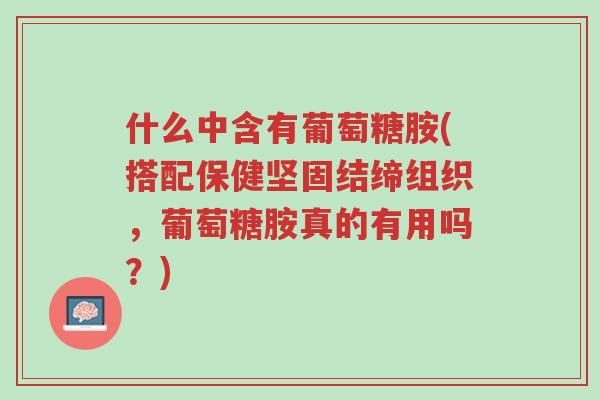 什么中含有葡萄糖胺(搭配保健坚固结缔组织,葡萄糖胺真的有用吗?)-第1张图片-超越 什么中含有葡萄糖胺(搭配保健坚固结缔组织,葡萄糖胺真的有用吗?)-第1张图片-超越