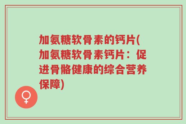 加氨糖软骨素的钙片(加氨糖软骨素钙片:促进骨骼健康的综合营养保障)-第1张图片-超越 加氨糖软骨素的钙片(加氨糖软骨素钙片:促进骨骼健康的综合营养保障)-第1张图片-超越