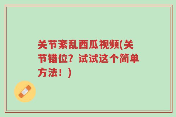 关节紊乱西瓜视频(关节错位？试试这个简单方法！)-第1张图片-超越