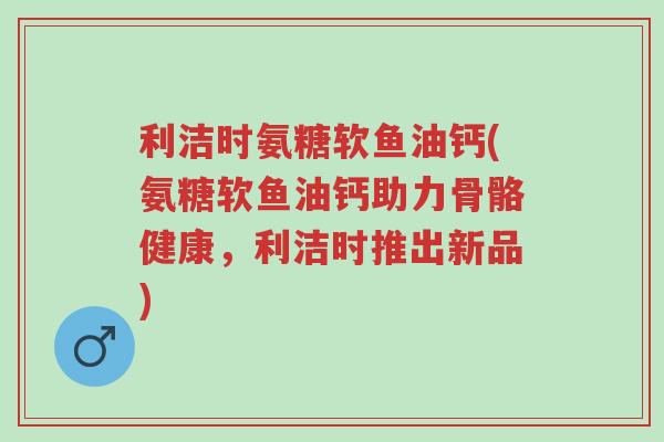 利洁时氨糖软鱼油钙(氨糖软鱼油钙助力骨骼健康，利洁时推出新品)-第1张图片-超越