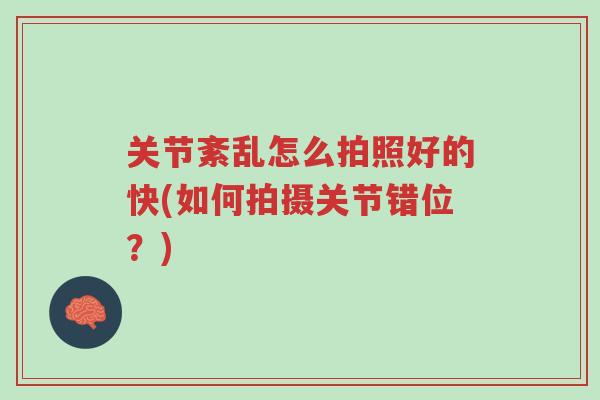关节紊乱怎么拍照好的快(如何拍摄关节错位?)-第1张图片-超越 关节紊乱怎么拍照好的快(如何拍摄关节错位?)-第1张图片-超越
