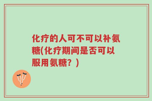 化疗的人可不可以补氨糖(化疗期间是否可以服用氨糖?)-第1张图片-超越 化疗的人可不可以补氨糖(化疗期间是否可以服用氨糖?)-第1张图片-超越