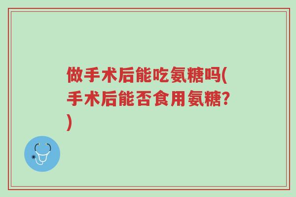 做手术后能吃氨糖吗(手术后能否食用氨糖?)-第1张图片-超越 做手术后能吃氨糖吗(手术后能否食用氨糖?)-第1张图片-超越