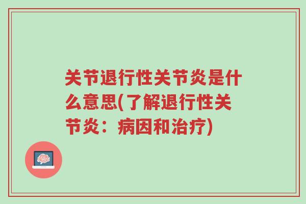 关节退行性关节炎是什么意思(了解退行性关节炎:病因和治疗)-第1张图片-超越 关节退行性关节炎是什么意思(了解退行性关节炎:病因和治疗)-第1张图片-超越