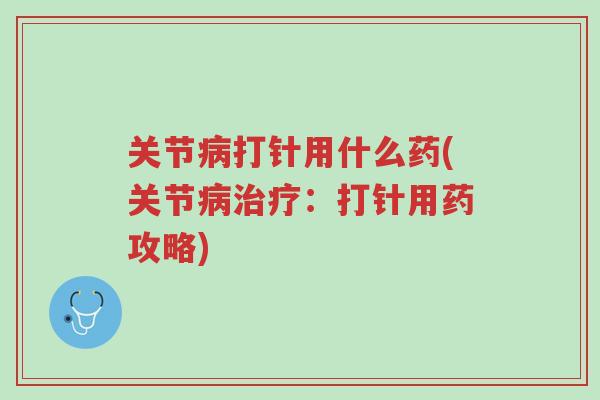关节病打针用什么药(关节病治疗：打针用药攻略)-第1张图片-超越