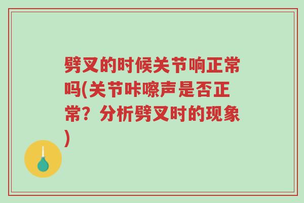 劈叉的时候关节响正常吗(关节咔嚓声是否正常?分析劈叉时的现象)-第1张图片-超越 劈叉的时候关节响正常吗(关节咔嚓声是否正常?分析劈叉时的现象)-第1张图片-超越