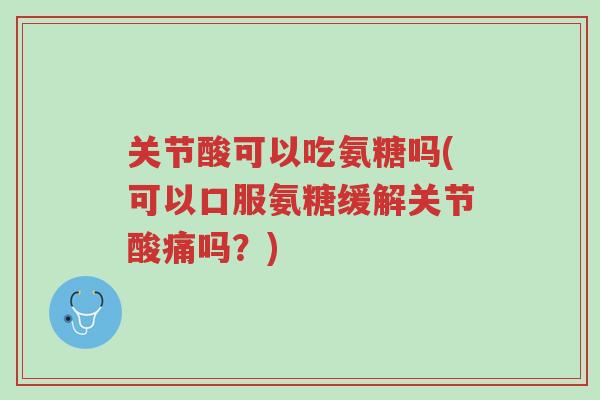 关节酸可以吃氨糖吗(可以口服氨糖缓解关节酸痛吗?)-第1张图片-超越 关节酸可以吃氨糖吗(可以口服氨糖缓解关节酸痛吗?)-第1张图片-超越
