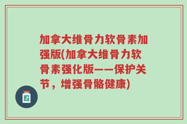 加拿大维骨力软骨素加强版(加拿大维骨力软骨素强化版——保护关节,增强骨骼健康)-第1张图片-超越 加拿大维骨力软骨素加强版(加拿大维骨力软骨素强化版——保护关节,增强骨骼健康)-第1张图片-超越