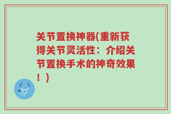 关节置换神器(重新获得关节灵活性:介绍关节置换手术的神奇效果!)-第1张图片-超越 关节置换神器(重新获得关节灵活性:介绍关节置换手术的神奇效果!)-第1张图片-超越